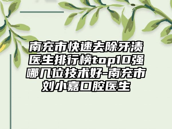 南充市快速去除牙渍医生排行榜top10强哪几位技术好-南充市刘小嘉口腔医生