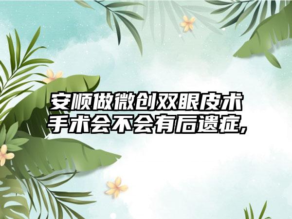 安顺做微创双眼皮术手术会不会有后遗症,