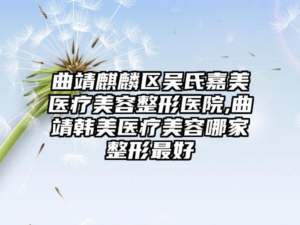 曲靖麒麟区吴氏嘉美医疗美容整形医院,曲靖韩美医疗美容哪家整形最好