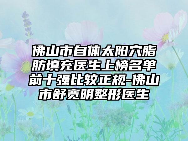 佛山市自体太阳穴脂肪填充医生上榜名单前十强比较正规-佛山市舒宽明整形医生