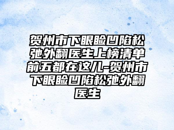 贺州市下眼睑凹陷松弛外翻医生上榜清单前五都在这儿-贺州市下眼睑凹陷松弛外翻医生