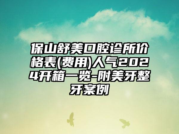 保山舒美口腔诊所价格表(费用)人气2024开箱一览-附美牙整牙案例