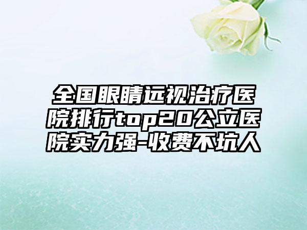 全国眼睛远视治疗医院排行top20公立医院实力强-收费不坑人