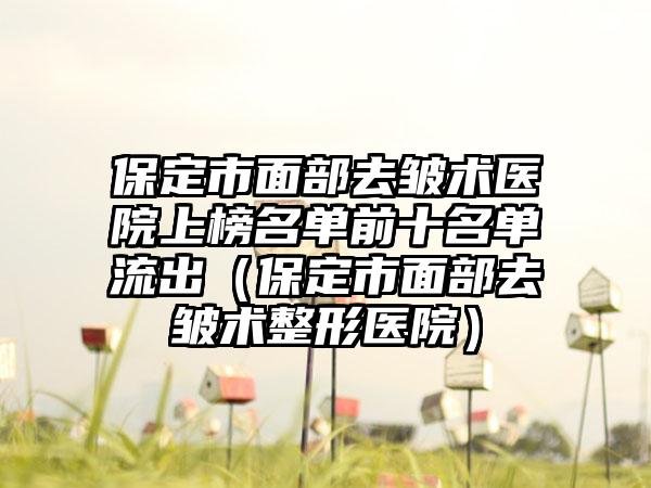 保定市面部去皱术医院上榜名单前十名单流出（保定市面部去皱术整形医院）