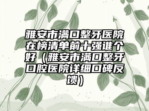 雅安市满口整牙医院在榜清单前十强谁个好（雅安市满口整牙口腔医院详细口碑反馈）