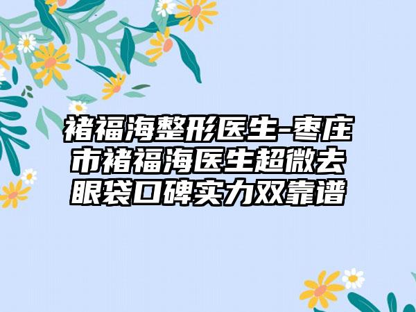 褚福海整形医生-枣庄市褚福海医生超微去眼袋口碑实力双靠谱