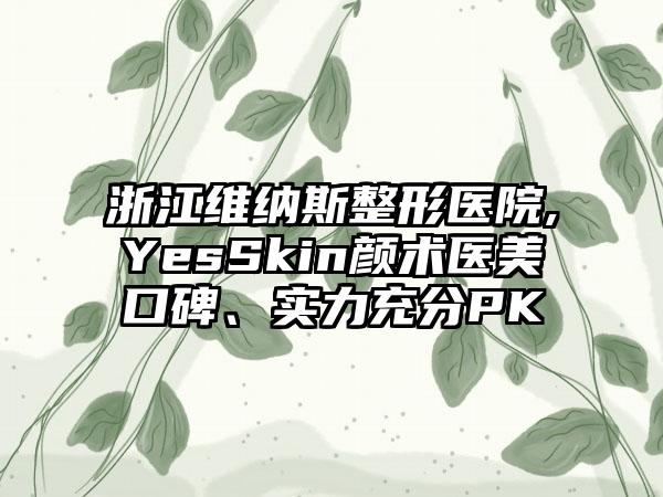 浙江维纳斯整形医院,YesSkin颜术医美口碑、实力充分PK