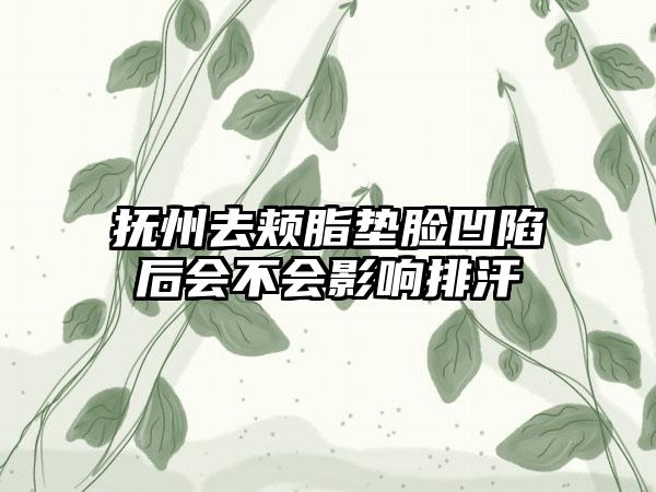 抚州去颊脂垫脸凹陷后会不会影响排汗