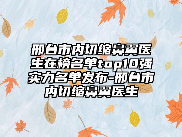 邢台市内切缩鼻翼医生在榜名单top10强实力名单发布-邢台市内切缩鼻翼医生