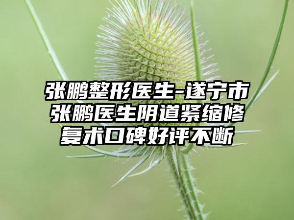 张鹏整形医生-遂宁市张鹏医生阴道紧缩修复术口碑好评不断