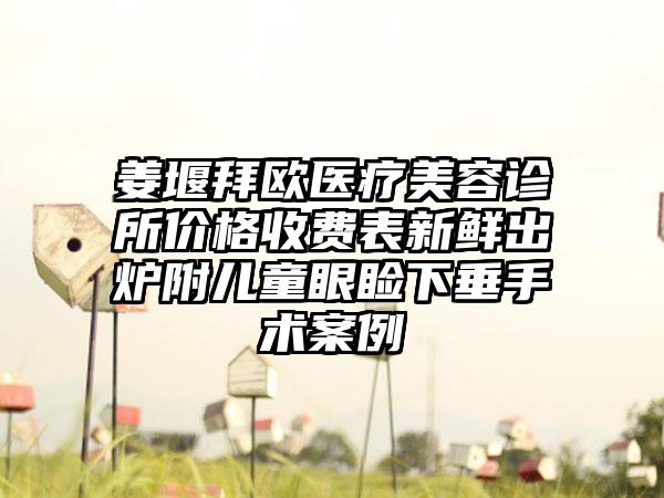 姜堰拜欧医疗美容诊所价格收费表新鲜出炉附儿童眼睑下垂手术案例