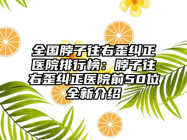 全国脖子往右歪纠正医院排行榜：脖子往右歪纠正医院前50位全新介绍