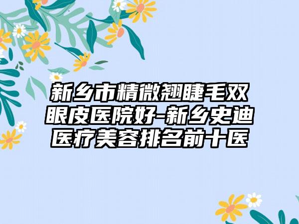 新乡市精微翘睫毛双眼皮医院好-新乡史迪医疗美容排名前十医