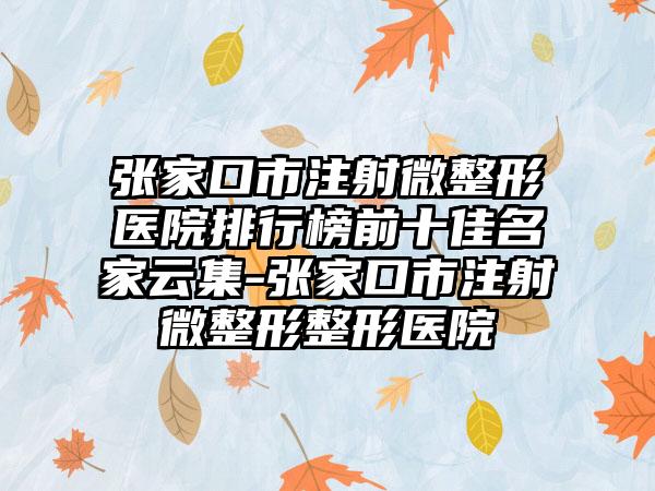 张家口市注射微整形医院排行榜前十佳名家云集-张家口市注射微整形整形医院