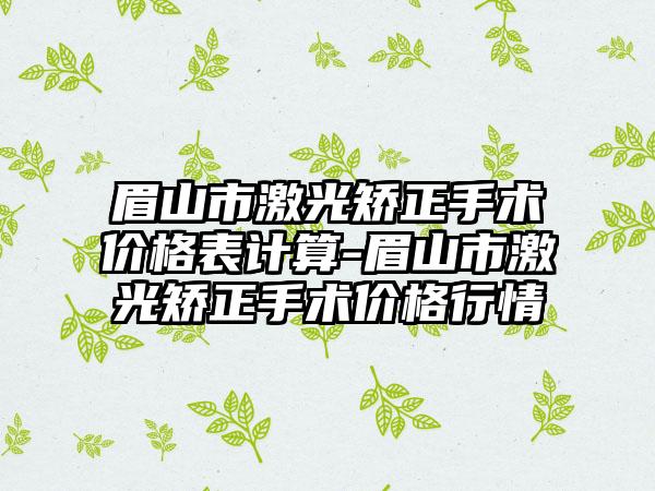 眉山市激光矫正手术价格表计算-眉山市激光矫正手术价格行情