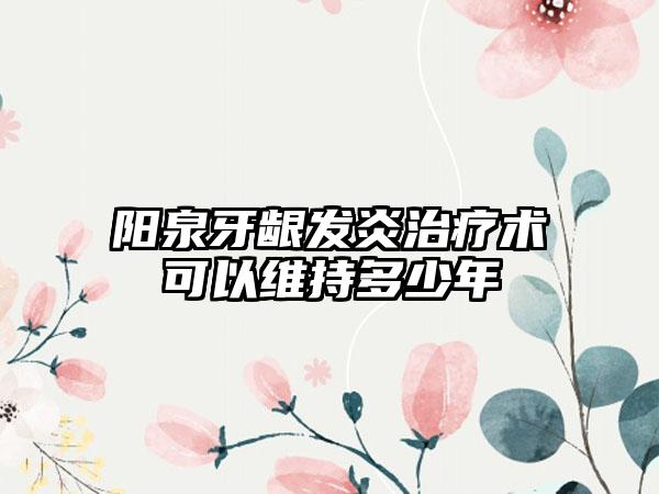 阳泉牙龈发炎治疗术可以维持多少年