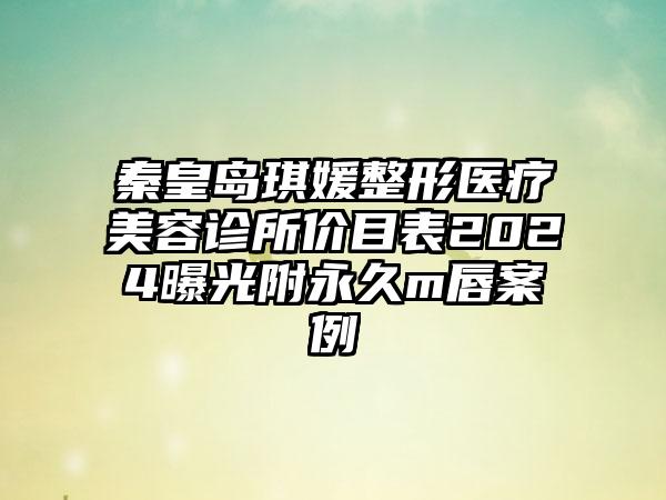 秦皇岛琪媛整形医疗美容诊所价目表2024曝光附永久m唇案例