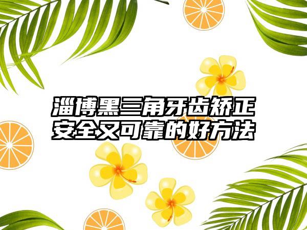 淄博黑三角牙齿矫正安全又可靠的好方法