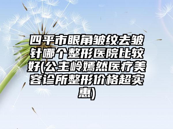 四平市眼角皱纹去皱针哪个整形医院比较好(公主岭嫣然医疗美容诊所整形价格超实惠)