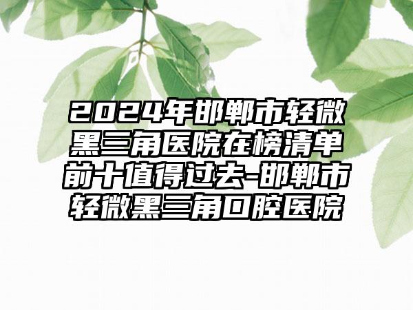 2024年邯郸市轻微黑三角医院在榜清单前十值得过去-邯郸市轻微黑三角口腔医院