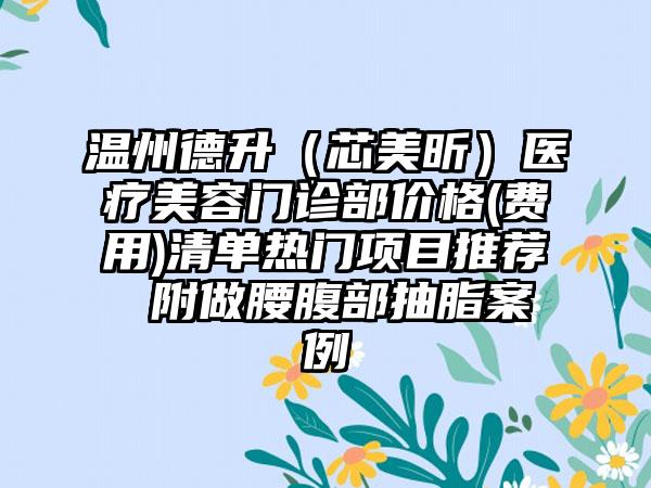 温州德升（芯美昕）医疗美容门诊部价格(费用)清单热门项目推荐 附做腰腹部抽脂案例