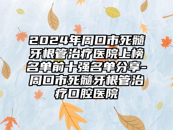 2024年周口市死髓牙根管治疗医院上榜名单前十强名单分享-周口市死髓牙根管治疗口腔医院