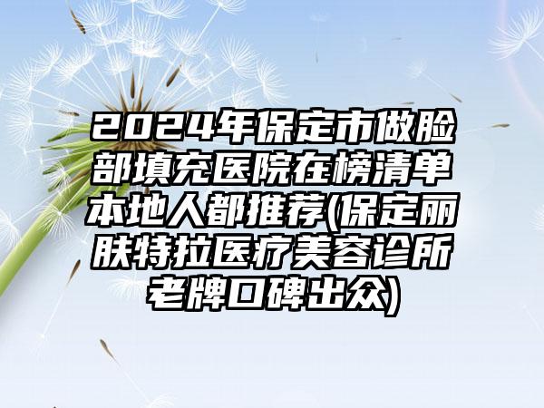 2024年保定市做脸部填充医院在榜清单本地人都推荐(保定丽肤特拉医疗美容诊所老牌口碑出众)