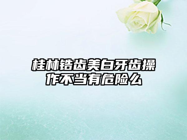 桂林锆齿美白牙齿操作不当有危险么