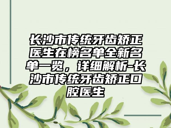 长沙市传统牙齿矫正医生在榜名单全新名单一览，详细解析-长沙市传统牙齿矫正口腔医生