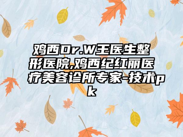 鸡西Dr.W王医生整形医院,鸡西纪红丽医疗美容诊所专家-技术pk