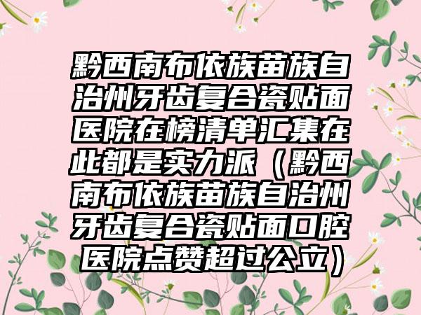 黔西南布依族苗族自治州牙齿复合瓷贴面医院在榜清单汇集在此都是实力派（黔西南布依族苗族自治州牙齿复合瓷贴面口腔医院点赞超过公立）