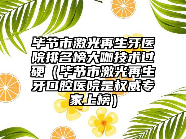 毕节市激光再生牙医院排名榜大咖技术过硬（毕节市激光再生牙口腔医院是权威专家上榜）