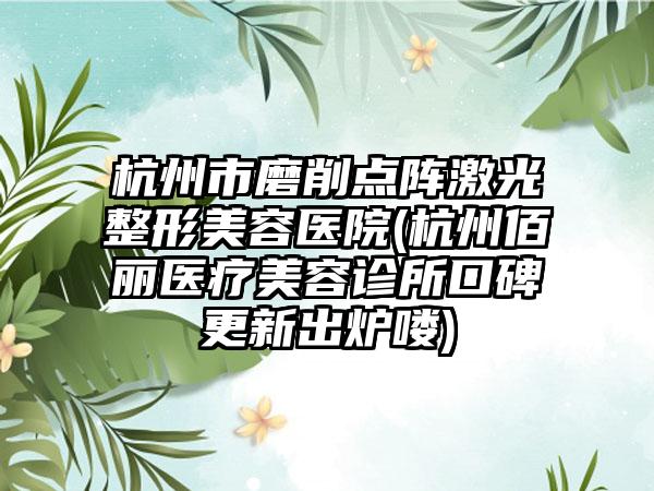 杭州市磨削点阵激光整形美容医院(杭州佰丽医疗美容诊所口碑更新出炉喽)