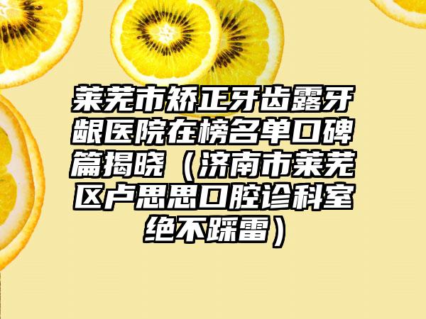 莱芜市矫正牙齿露牙龈医院在榜名单口碑篇揭晓（济南市莱芜区卢思思口腔诊科室绝不踩雷）