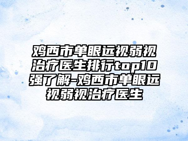 鸡西市单眼远视弱视治疗医生排行top10强了解-鸡西市单眼远视弱视治疗医生