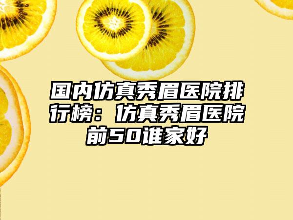 国内仿真秀眉医院排行榜：仿真秀眉医院前50谁家好