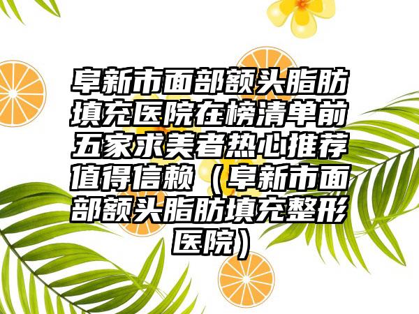 阜新市面部额头脂肪填充医院在榜清单前五家求美者热心推荐值得信赖（阜新市面部额头脂肪填充整形医院）