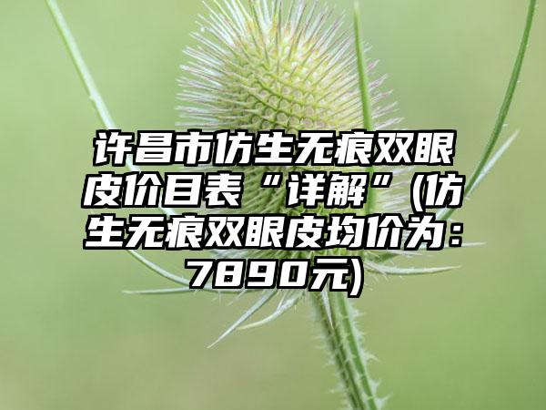 许昌市仿生无痕双眼皮价目表“详解”(仿生无痕双眼皮均价为：7890元)