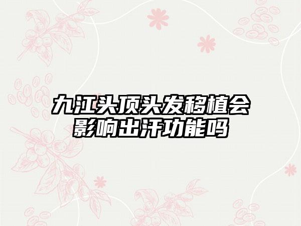 九江头顶头发移植会影响出汗功能吗