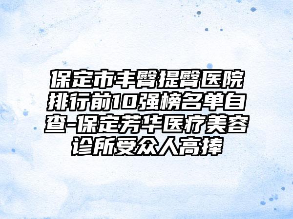 保定市丰臀提臀医院排行前10强榜名单自查-保定芳华医疗美容诊所受众人高捧