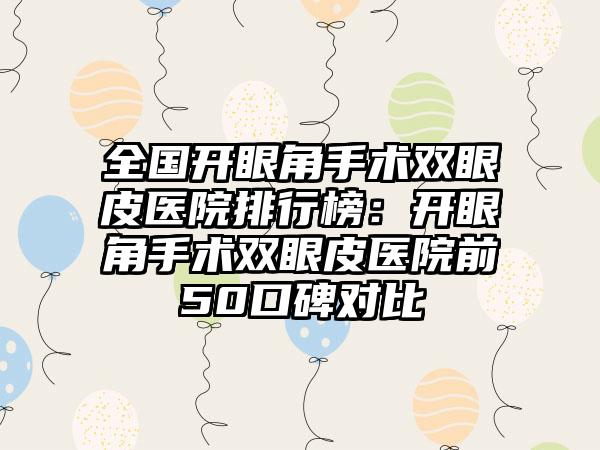 全国开眼角手术双眼皮医院排行榜：开眼角手术双眼皮医院前50口碑对比