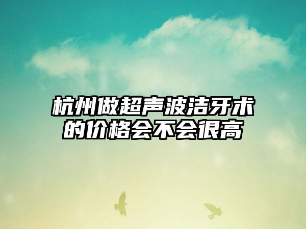 杭州做超声波洁牙术的价格会不会很高