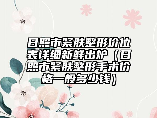 日照市紧肤整形价位表详细新鲜出炉（日照市紧肤整形手术价格一般多少钱）