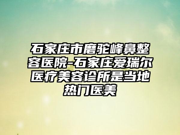 石家庄市磨驼峰鼻整容医院-石家庄爱瑞尔医疗美容诊所是当地热门医美