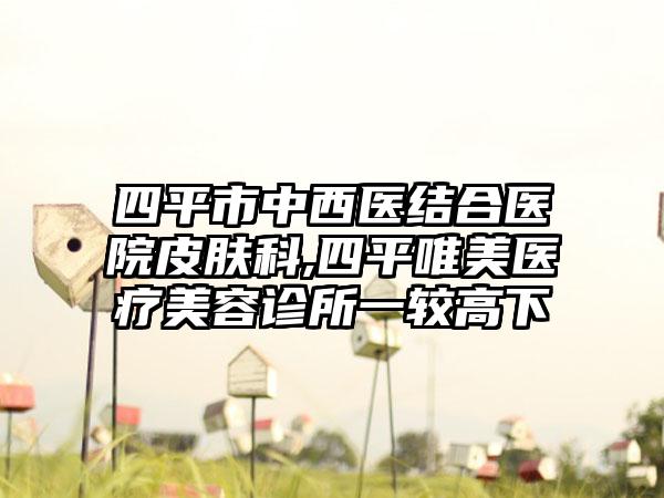 四平市中西医结合医院皮肤科,四平唯美医疗美容诊所一较高下