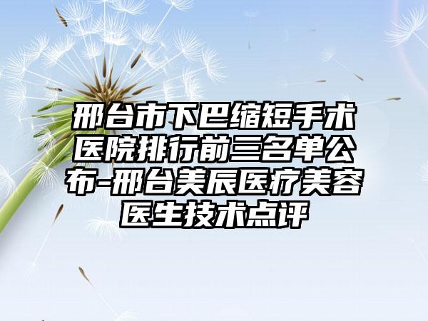 邢台市下巴缩短手术医院排行前三名单公布-邢台美辰医疗美容医生技术点评