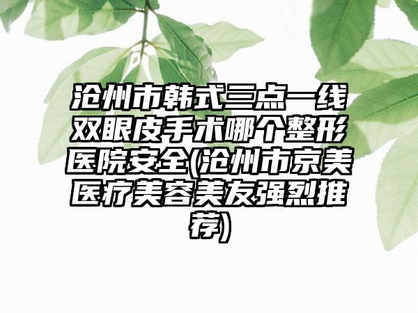 沧州市韩式三点一线双眼皮手术哪个整形医院安全(沧州市京美医疗美容美友强烈推荐)