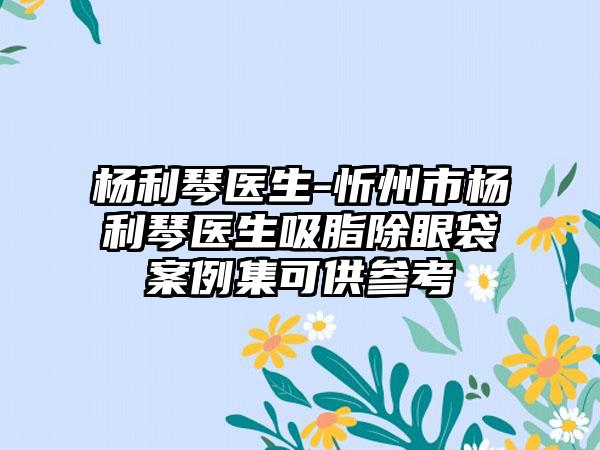 杨利琴医生-忻州市杨利琴医生吸脂除眼袋案例集可供参考