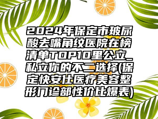 2024年保定市玻尿酸去嘴角纹医院在榜清单TOP10里公立_私立你的不二选择(保定快安仕医疗美容整形门诊部性价比爆表)