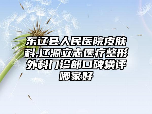 东辽县人民医院皮肤科,辽源立志医疗整形外科门诊部口碑横评哪家好